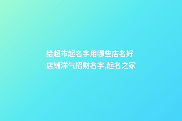 给超市起名字用哪些店名好 店铺洋气招财名字,起名之家-第1张-店铺起名-玄机派